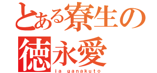 とある寮生の徳永愛（ｉａ ｇａｎａｋｕｔｏ）