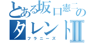 とある坂口憲二のタレントⅡ（フラニーズ）