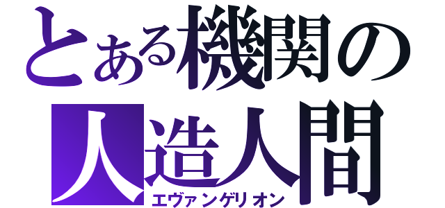 とある機関の人造人間（エヴァンゲリオン）