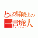 とある縣陵生の一言廃人（Ｔｗｉｔｔｅｒ）