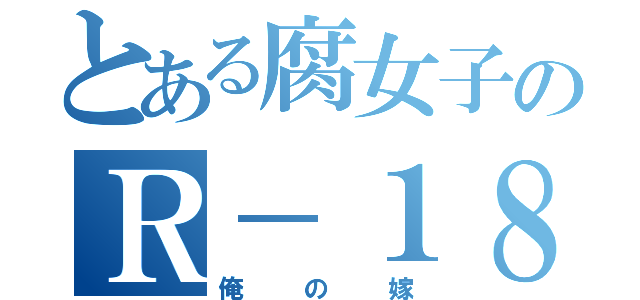 とある腐女子のＲ－１８（俺の嫁）