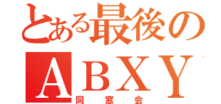 とある最後のＡＢＸＹ（同窓会）