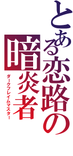 とある恋路の暗炎者（ダークフレイムマスター）