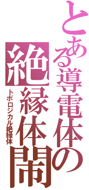 とある導電体の絶縁体閙（トポロジカル絶縁体）