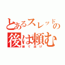 とあるスレッドの後は頼む（建て逃げ）