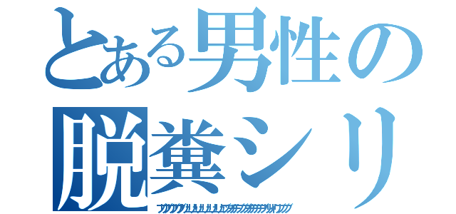 とある男性の脱糞シリーズ（ブリブリブリブリュリュリュリュリュリュブツチチブブブチチチチブリリイリブブブ）