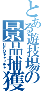 とある遊技場の景品捕獲（ＵＦＯキャッチャ）