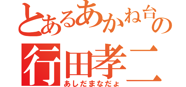 とあるあかね台の行田孝二（あしだまなだょ）