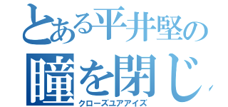 とある平井堅の瞳を閉じて（クローズユアアイズ）