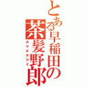 とある早稲田の茶髪野郎（ヌマタタクミ）