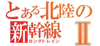 とある北陸の新幹線Ⅱ（ロングトレイン）