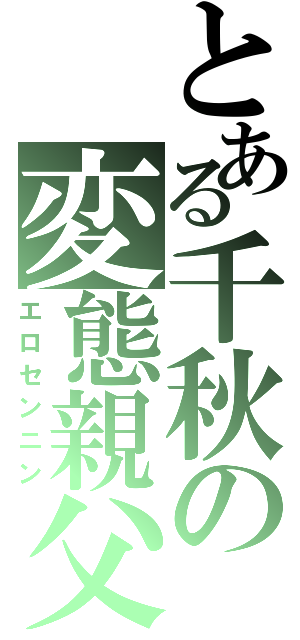 とある千秋の変態親父（エロセンニン）