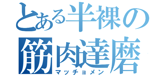 とある半裸の筋肉達磨（マッチョメン）