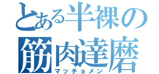 とある半裸の筋肉達磨（マッチョメン）