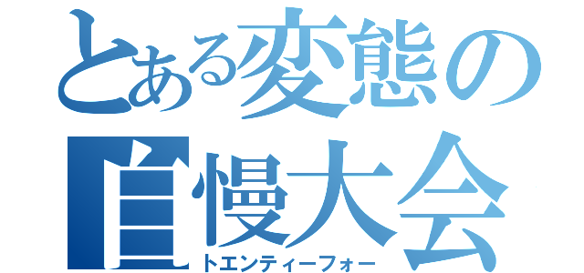 とある変態の自慢大会（トエンティーフォー）