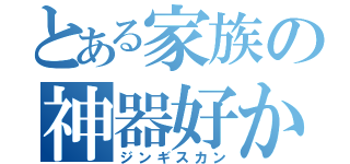 とある家族の神器好かん（ジンギスカン）