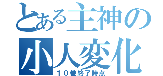 とある主神の小人変化（１０巻終了時点）