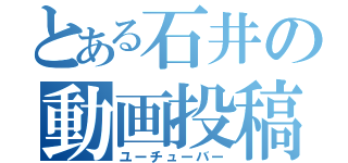 とある石井の動画投稿（ユーチューバー）