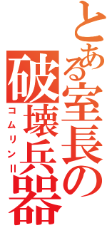 とある室長の破壊兵器（コムリンⅡ）