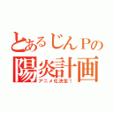 とあるじんＰの陽炎計画（アニメ化決定！）