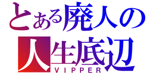 とある廃人の人生底辺（ＶＩＰＰＥＲ）