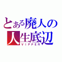 とある廃人の人生底辺（ＶＩＰＰＥＲ）