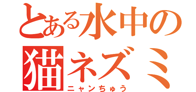 とある水中の猫ネズミ（ニャンちゅう）