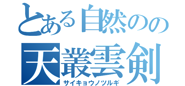 とある自然のの天叢雲剣（サイキョウノツルギ）