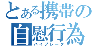 とある携帯の自慰行為（バイブレータ）