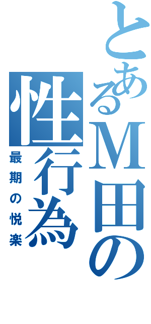 とあるＭ田の性行為（最期の悦楽）