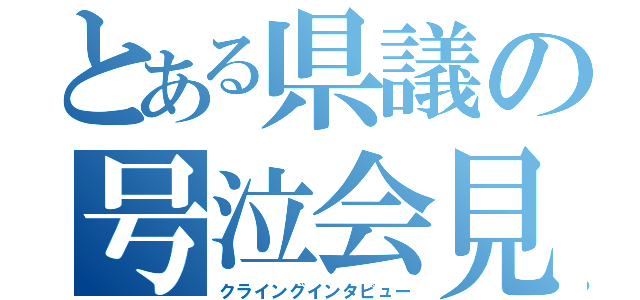 とある県議の号泣会見（クライングインタビュー）