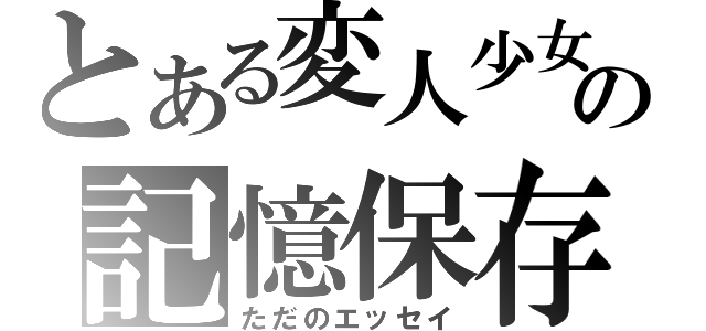 とある変人少女の記憶保存（ただのエッセイ）