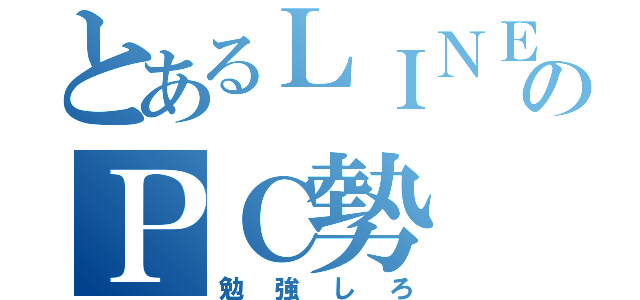 とあるＬＩＮＥのＰＣ勢（勉強しろ）