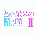 とある呆呆の許可靖Ⅱ（呆呆醬＝ｖ＝）