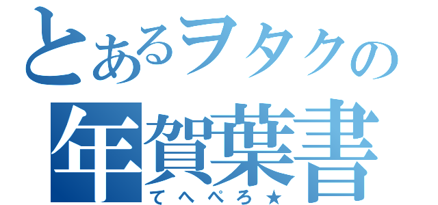 とあるヲタクの年賀葉書（てへぺろ★）