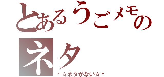 とあるうごメモのネタ（〜☆ネタがない☆〜）