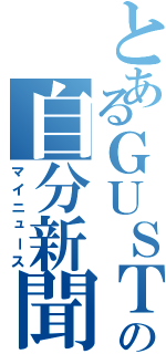 とあるＧＵＳＴＯの自分新聞（マイニュース）