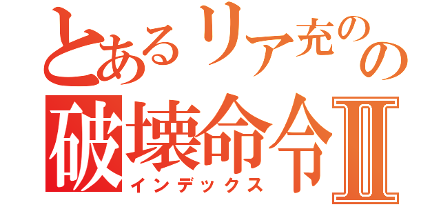 とあるリア充のの破壊命令Ⅱ（インデックス）