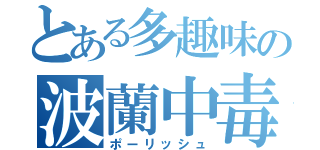 とある多趣味の波蘭中毒（ポーリッシュ）