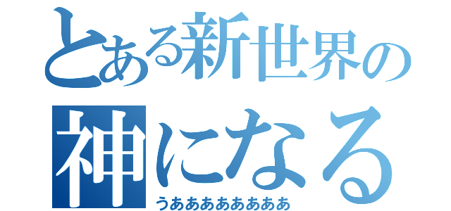 とある新世界の神になる（うああああああああ）