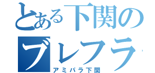 とある下関のブレフラ厨（アミパラ下関）