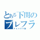 とある下関のブレフラ厨（アミパラ下関）