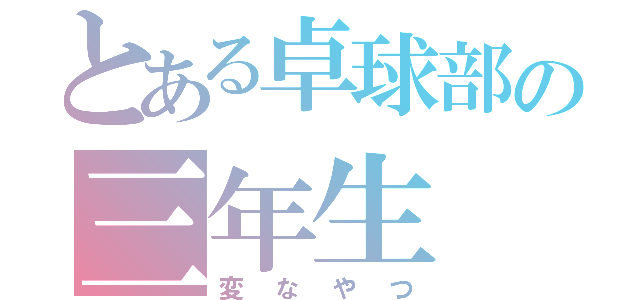 とある卓球部の三年生（変なやつ）