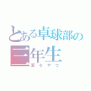 とある卓球部の三年生（変なやつ）