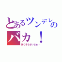 とあるツンデレからのバカ！（気づきなさいよぉ…）