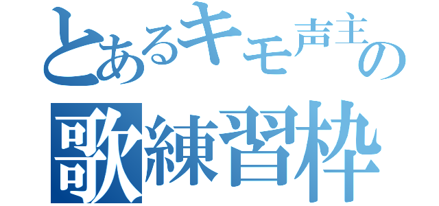 とあるキモ声主の歌練習枠（）