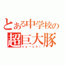 とある中学校の超巨大豚（ｙｕ－ｓｈｉ）