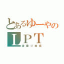 とあるゆーやのＬＰＴ（波乗り技術）