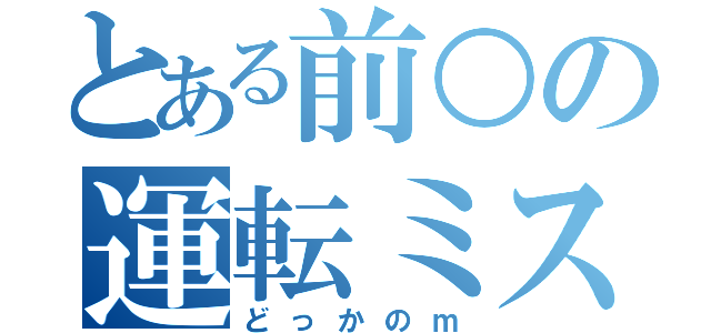 とある前○の運転ミス（どっかのｍ）