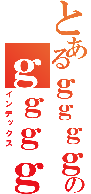 とあるｇｇｇｇｇｇｇｇｇｇｇのｇｇｇｇｇｇｇｇｇｇｇｇｇｇｇｇｇｇｇｇｇｇｇｇｇｇｇｇｇｇｇｇｇｇｇｇｇｇｇ（インデックス）